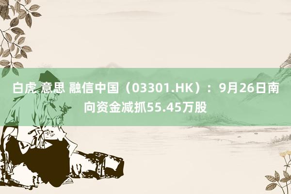 白虎 意思 融信中国（03301.HK）：9月26日南向资金减抓55.45万股