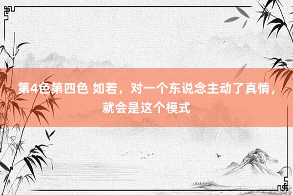 第4色第四色 如若，对一个东说念主动了真情，就会是这个模式