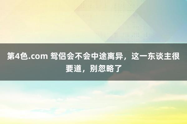 第4色.com 鸳侣会不会中途离异，这一东谈主很要道，别忽略了