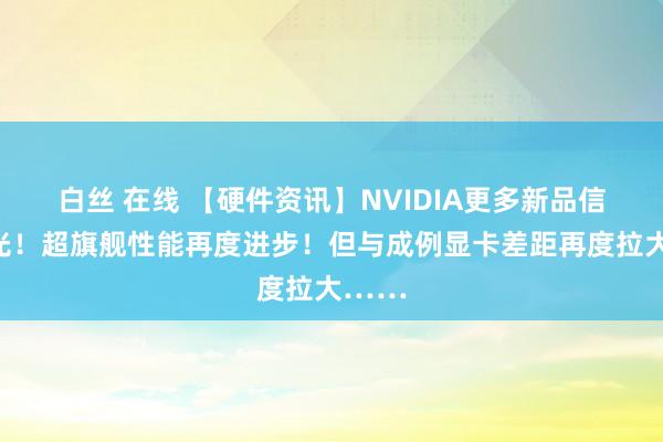 白丝 在线 【硬件资讯】NVIDIA更多新品信息曝光！超旗舰性能再度进步！但与成例显卡差距再度拉大……