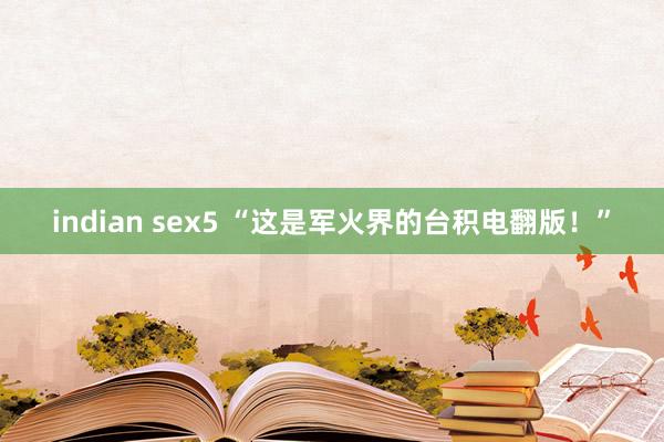 indian sex5 “这是军火界的台积电翻版！”