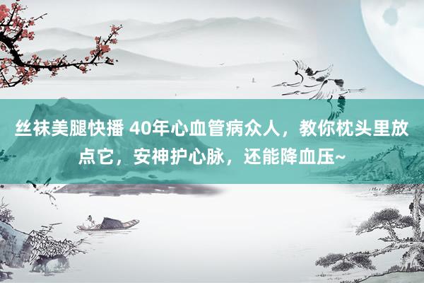 丝袜美腿快播 40年心血管病众人，教你枕头里放点它，安神护心脉，还能降血压~