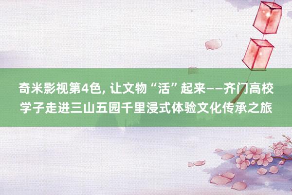 奇米影视第4色， 让文物“活”起来——齐门高校学子走进三山五园千里浸式体验文化传承之旅