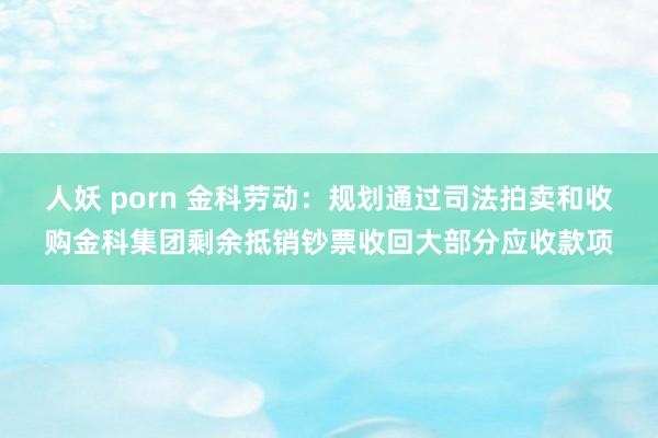 人妖 porn 金科劳动：规划通过司法拍卖和收购金科集团剩余抵销钞票收回大部分应收款项