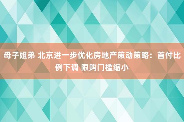 母子姐弟 北京进一步优化房地产策动策略：首付比例下调 限购门槛缩小