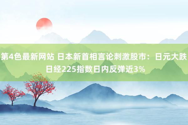 第4色最新网站 日本新首相言论刺激股市：日元大跌 日经225指数日内反弹近3%