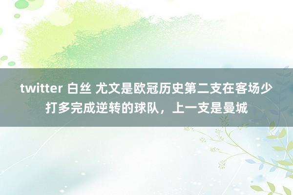 twitter 白丝 尤文是欧冠历史第二支在客场少打多完成逆转的球队，上一支是曼城