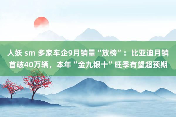 人妖 sm 多家车企9月销量“放榜”：比亚迪月销首破40万辆，本年“金九银十”旺季有望超预期