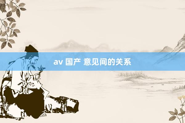 av 国产 意见间的关系