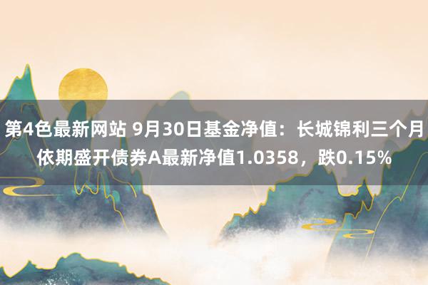 第4色最新网站 9月30日基金净值：长城锦利三个月依期盛开债券A最新净值1.0358，跌0.15%