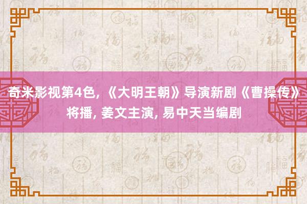 奇米影视第4色， 《大明王朝》导演新剧《曹操传》将播， 姜文主演， 易中天当编剧