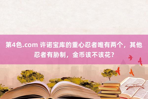 第4色.com 许诺宝库的重心忍者唯有两个，其他忍者有胁制，金币该不该花？