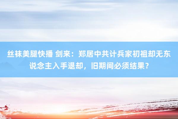 丝袜美腿快播 剑来：郑居中共计兵家初祖却无东说念主入手退却，旧期间必须结果？