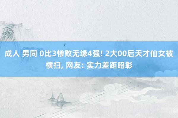 成人 男同 0比3惨败无缘4强! 2大00后天才仙女被横扫， 网友: 实力差距昭彰