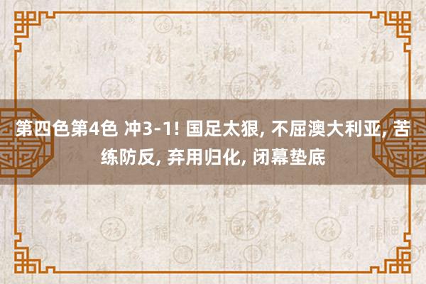 第四色第4色 冲3-1! 国足太狠， 不屈澳大利亚， 苦练防反， 弃用归化， 闭幕垫底