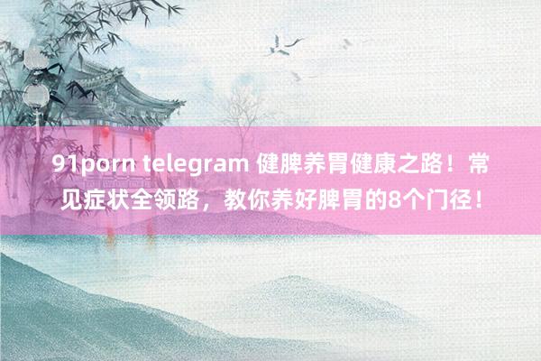 91porn telegram 健脾养胃健康之路！常见症状全领路，教你养好脾胃的8个门径！