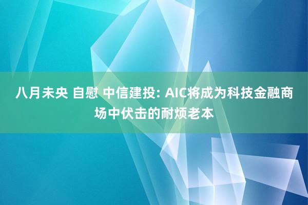 八月未央 自慰 中信建投: AIC将成为科技金融商场中伏击的耐烦老本