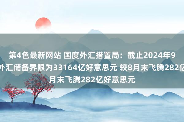 第4色最新网站 国度外汇措置局：截止2024年9月末我海外汇储备界限为33164亿好意思元 较8月末飞腾282亿好意思元