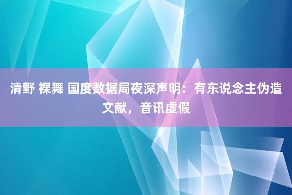 清野 裸舞 国度数据局夜深声明：有东说念主伪造文献，音讯虚假