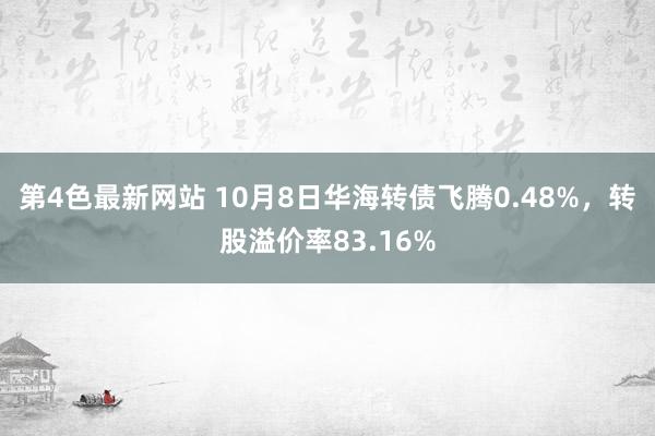 第4色最新网站 10月8日华海转债飞腾0.48%，转股溢价率83.16%