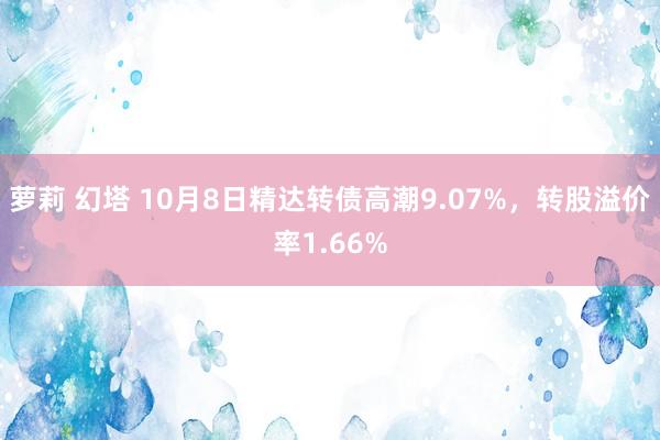 萝莉 幻塔 10月8日精达转债高潮9.07%，转股溢价率1.66%