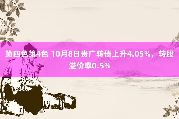 第四色第4色 10月8日贵广转债上升4.05%，转股溢价率0.5%