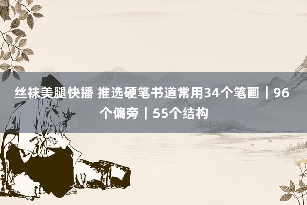 丝袜美腿快播 推选硬笔书道常用34个笔画｜96 个偏旁｜55个结构