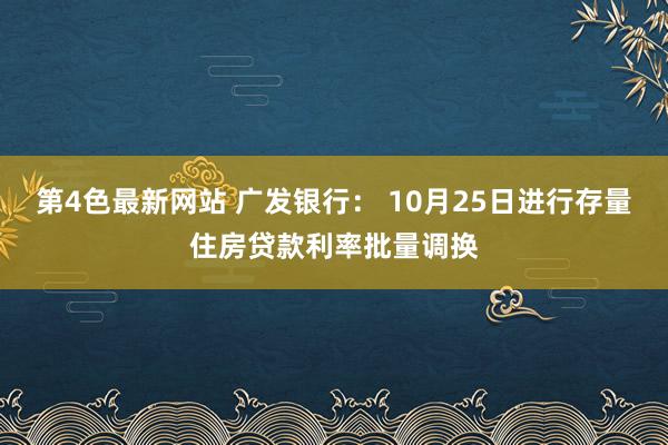 第4色最新网站 广发银行： 10月25日进行存量住房贷款利率批量调换