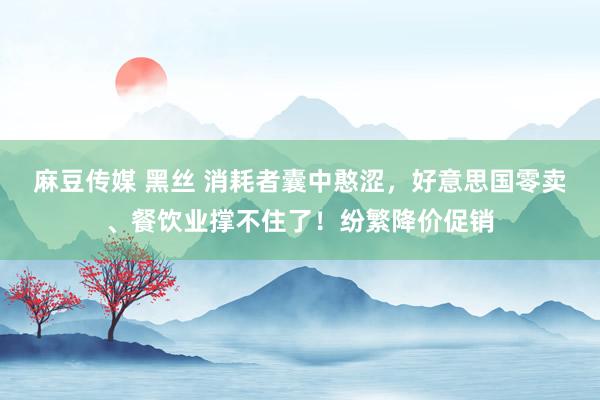 麻豆传媒 黑丝 消耗者囊中憨涩，好意思国零卖、餐饮业撑不住了！纷繁降价促销