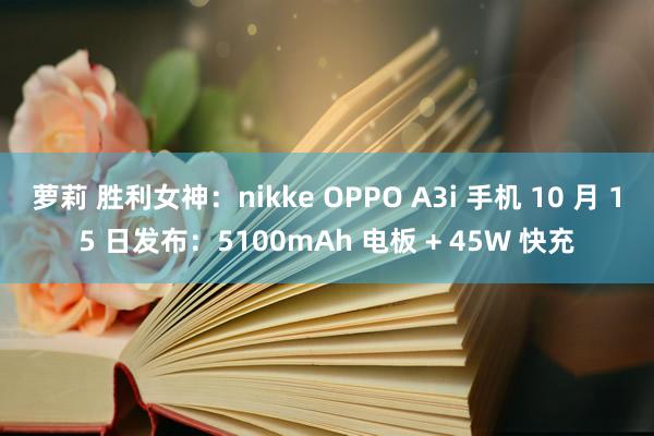 萝莉 胜利女神：nikke OPPO A3i 手机 10 月 15 日发布：5100mAh 电板 + 45W 快充