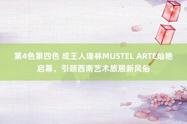 第4色第四色 成王人瑧林MUSTEL ARTE灿艳启幕，引颈西南艺术旅居新风俗