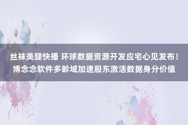 丝袜美腿快播 环球数据资源开发应宅心见发布！博念念软件多畛域加速股东激活数据身分价值