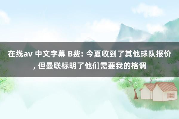 在线av 中文字幕 B费: 今夏收到了其他球队报价， 但曼联标明了他们需要我的格调