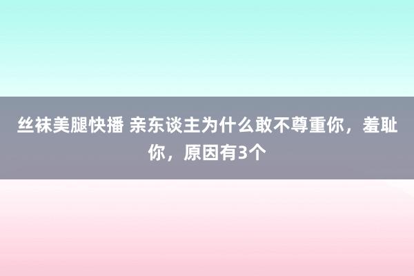 丝袜美腿快播 亲东谈主为什么敢不尊重你，羞耻你，原因有3个