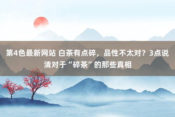 第4色最新网站 白茶有点碎，品性不太对？3点说清对于“碎茶”的那些真相