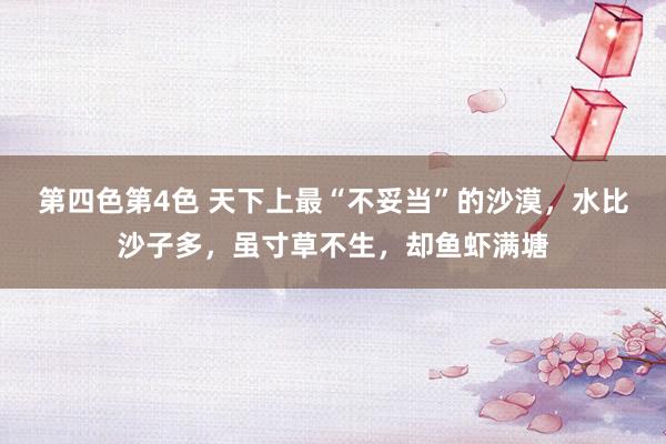 第四色第4色 天下上最“不妥当”的沙漠，水比沙子多，虽寸草不生，却鱼虾满塘