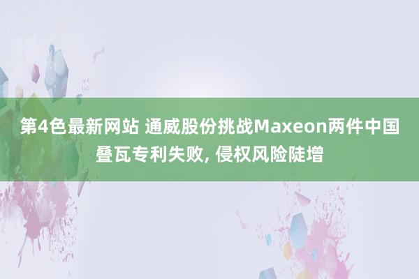 第4色最新网站 通威股份挑战Maxeon两件中国叠瓦专利失败， 侵权风险陡增