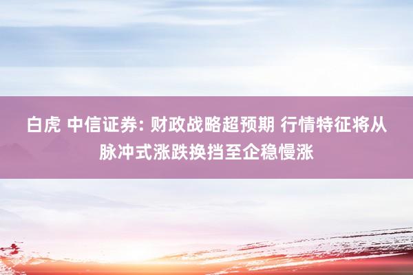 白虎 中信证券: 财政战略超预期 行情特征将从脉冲式涨跌换挡至企稳慢涨