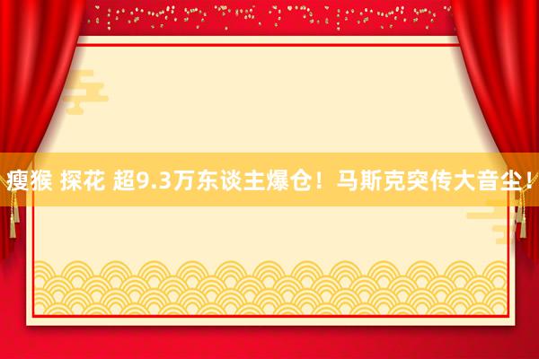 瘦猴 探花 超9.3万东谈主爆仓！马斯克突传大音尘！