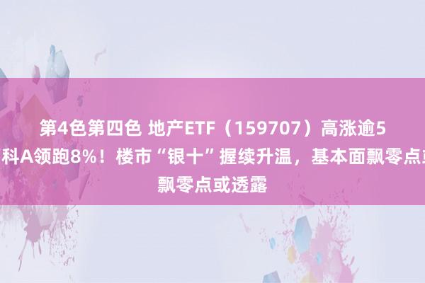 第4色第四色 地产ETF（159707）高涨逾5%，万科A领跑8%！楼市“银十”握续升温，基本面飘零点或透露