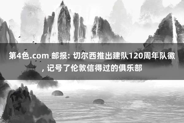 第4色.com 邮报: 切尔西推出建队120周年队徽， 记号了伦敦信得过的俱乐部