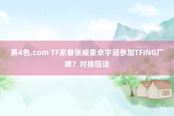 第4色.com TF家眷张峻豪余宇涵参加TFING厂牌？对接回话