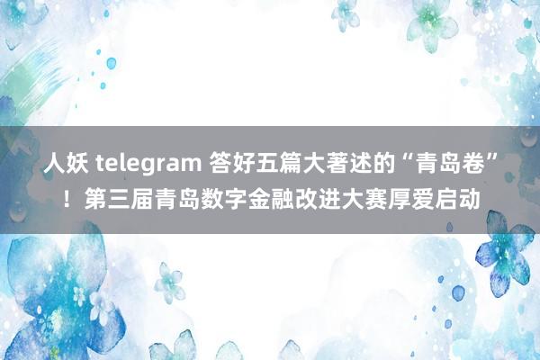 人妖 telegram 答好五篇大著述的“青岛卷”！第三届青岛数字金融改进大赛厚爱启动