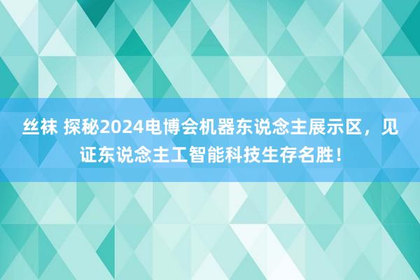 丝袜 探秘2024电博会机器东说念主展示区，见证东说念主工智能科技生存名胜！