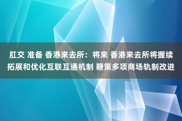 肛交 准备 香港来去所：将来 香港来去所将握续拓展和优化互联互通机制 鞭策多项商场轨制改进