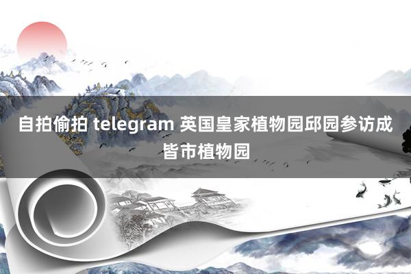 自拍偷拍 telegram 英国皇家植物园邱园参访成皆市植物园