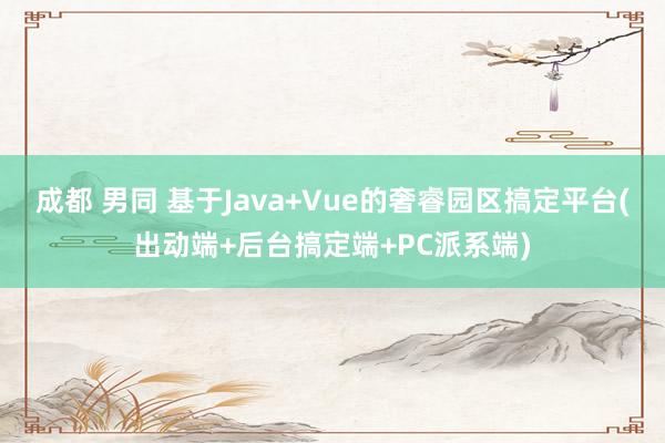 成都 男同 基于Java+Vue的奢睿园区搞定平台(出动端+后台搞定端+PC派系端)