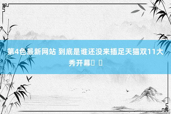 第4色最新网站 到底是谁还没来插足天猫双11大秀开幕⁉️