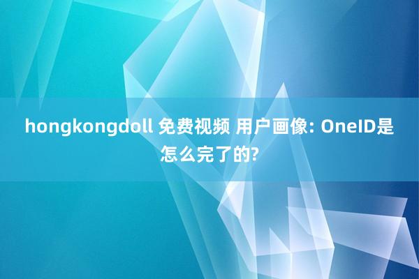 hongkongdoll 免费视频 用户画像: OneID是怎么完了的?