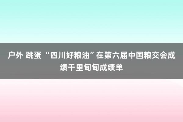 户外 跳蛋 “四川好粮油”在第六届中国粮交会成绩千里甸甸成绩单